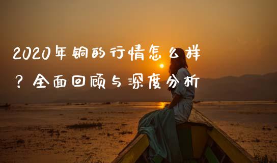 2020年铜的行情怎么样？全面回顾与深度分析_https://cj001.lansai.wang_保险问答_第1张