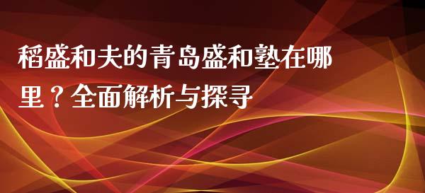 稻盛和夫的青岛盛和塾在哪里？全面解析与探寻_https://cj001.lansai.wang_财经问答_第1张