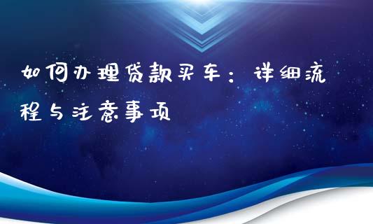 如何办理贷款买车：详细流程与注意事项_https://cj001.lansai.wang_理财问答_第1张