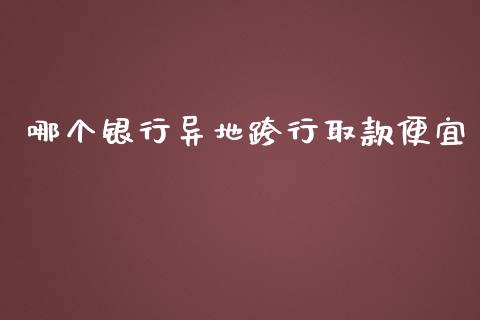 哪个银行异地跨行取款便宜_https://cj001.lansai.wang_财经百问_第1张