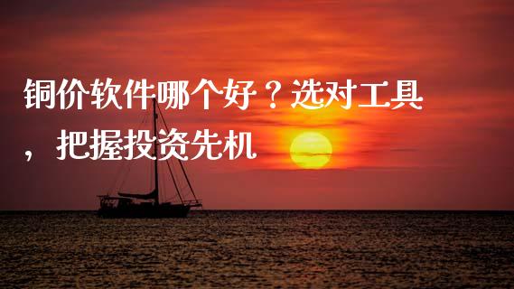 铜价软件哪个好？选对工具，把握投资先机_https://cj001.lansai.wang_理财问答_第1张