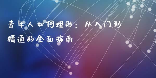 青年人如何理财：从入门到精通的全面指南_https://cj001.lansai.wang_财经百问_第1张