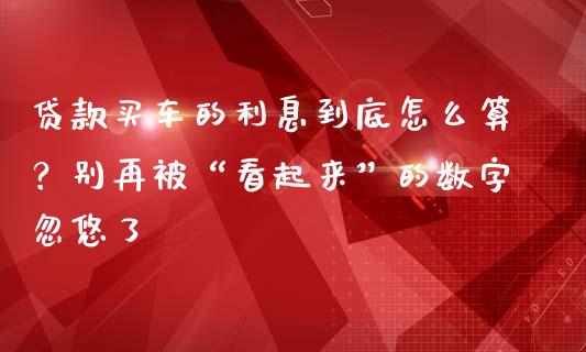 贷款买车的利息到底怎么算？别再被“看起来”的数字忽悠了_https://cj001.lansai.wang_保险问答_第1张