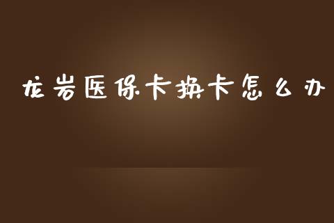 龙岩医保卡换卡怎么办_https://cj001.lansai.wang_保险问答_第1张