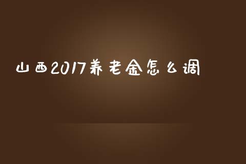 山西2017养老金怎么调_https://cj001.lansai.wang_保险问答_第1张