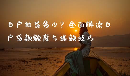 白户能贷多少？全面解读白户贷款额度与提额技巧_https://cj001.lansai.wang_期货问答_第1张