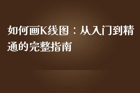 如何画K线图：从入门到精通的完整指南_https://cj001.lansai.wang_财经问答_第1张