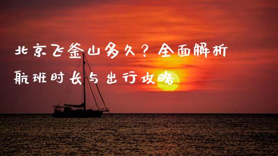 北京飞釜山多久？全面解析航班时长与出行攻略_https://cj001.lansai.wang_会计问答_第1张