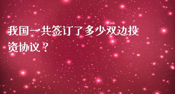 我国一共签订了多少双边投资协议？_https://cj001.lansai.wang_期货问答_第1张