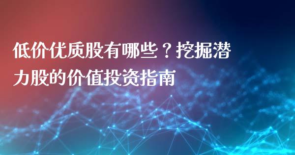 低价优质股有哪些？挖掘潜力股的价值投资指南_https://cj001.lansai.wang_股市问答_第1张