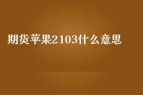 期货苹果2103什么意思_https://cj001.lansai.wang_金融问答_第1张