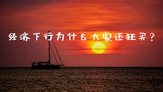 经济下行为什么大家还狂买？_https://cj001.lansai.wang_理财问答_第1张