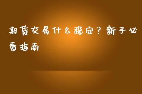 期货交易什么稳定？新手必看指南_https://cj001.lansai.wang_财经问答_第1张