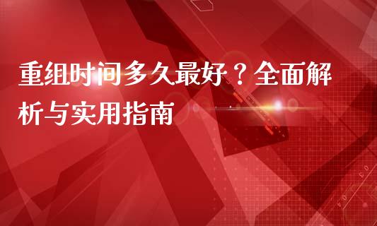 重组时间多久最好？全面解析与实用指南_https://cj001.lansai.wang_财经问答_第1张