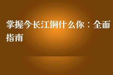 掌握今长江铜什么你：全面指南_https://cj001.lansai.wang_财经问答_第1张