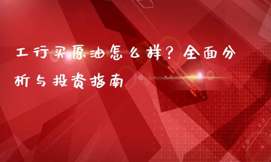 工行买原油怎么样？全面分析与投资指南_https://cj001.lansai.wang_会计问答_第1张