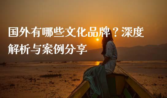 国外有哪些文化品牌？深度解析与案例分享_https://cj001.lansai.wang_金融问答_第1张