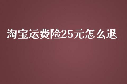 淘宝运费险25元怎么退_https://cj001.lansai.wang_保险问答_第1张