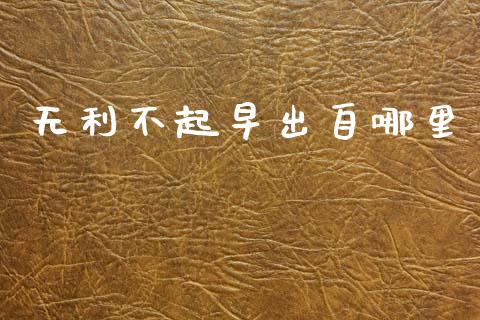 无利不起早出自哪里_https://cj001.lansai.wang_股市问答_第1张