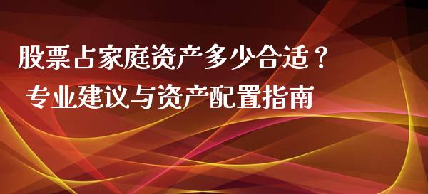 股票占家庭资产多少合适？ 专业建议与资产配置指南_https://cj001.lansai.wang_理财问答_第1张