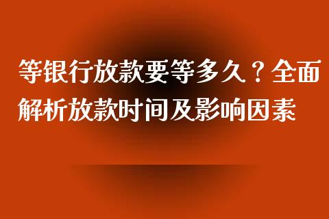 等银行放款要等多久？全面解析放款时间及影响因素_https://cj001.lansai.wang_财经问答_第1张