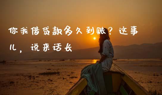 你我借贷款多久到账？这事儿，说来话长_https://cj001.lansai.wang_财经问答_第1张