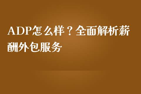 ADP怎么样？全面解析薪酬外包服务_https://cj001.lansai.wang_财经百问_第1张