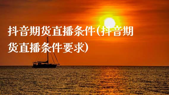 抖音期货直播条件(抖音期货直播条件要求)_https://cj001.lansai.wang_财经百问_第1张