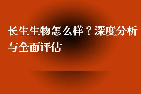 长生生物怎么样？深度分析与全面评估_https://cj001.lansai.wang_会计问答_第1张