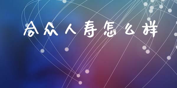 合众人寿怎么样_https://cj001.lansai.wang_保险问答_第1张