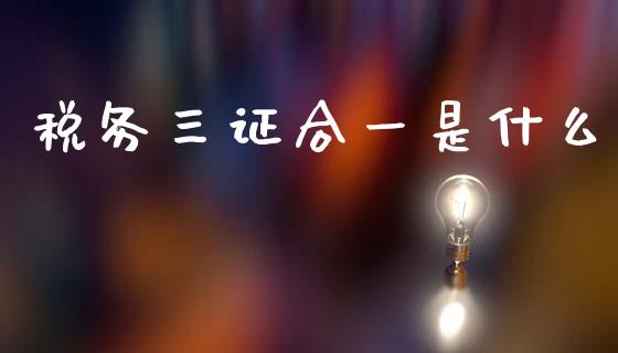 税务三证合一是什么_https://cj001.lansai.wang_会计问答_第1张