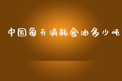 中国每天消耗食油多少吨_https://cj001.lansai.wang_股市问答_第1张