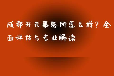 成都开元事务所怎么样？全面评估与专业解读_https://cj001.lansai.wang_股市问答_第1张
