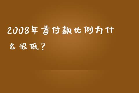 2008年首付款比例为什么很低？_https://cj001.lansai.wang_理财问答_第1张