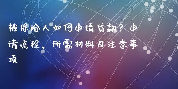 被保险人如何申请贷款？申请流程、所需材料及注意事项_https://cj001.lansai.wang_保险问答_第1张