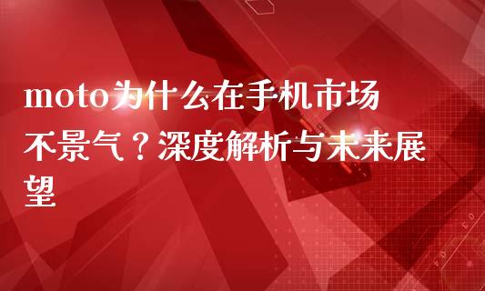 moto为什么在手机市场不景气？深度解析与未来展望_https://cj001.lansai.wang_财经问答_第1张