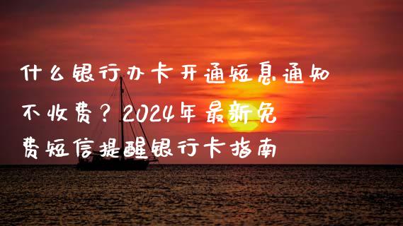 什么银行办卡开通短息通知不收费？2024年最新免费短信提醒银行卡指南_https://cj001.lansai.wang_理财问答_第1张
