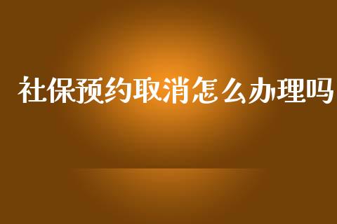 社保预约取消怎么办理吗_https://cj001.lansai.wang_保险问答_第1张