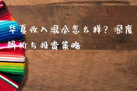 华夏收入混合怎么样？深度解析与投资策略_https://cj001.lansai.wang_金融问答_第1张