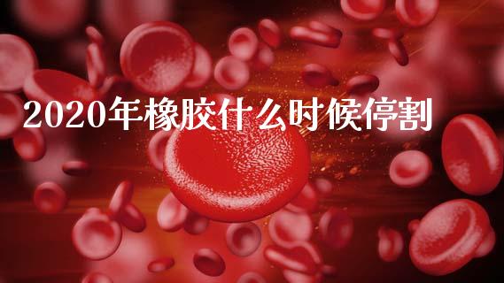 2020年橡胶什么时候停割_https://cj001.lansai.wang_期货问答_第1张