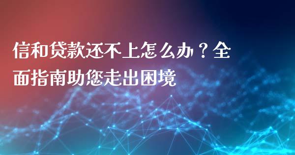 信和贷款还不上怎么办？全面指南助您走出困境_https://cj001.lansai.wang_保险问答_第1张
