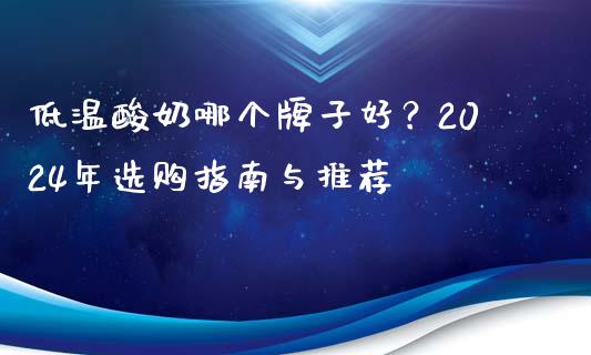 低温酸奶哪个牌子好？2024年选购指南与推荐_https://cj001.lansai.wang_金融问答_第1张