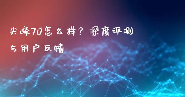 尖峰70怎么样？深度评测与用户反馈_https://cj001.lansai.wang_会计问答_第1张