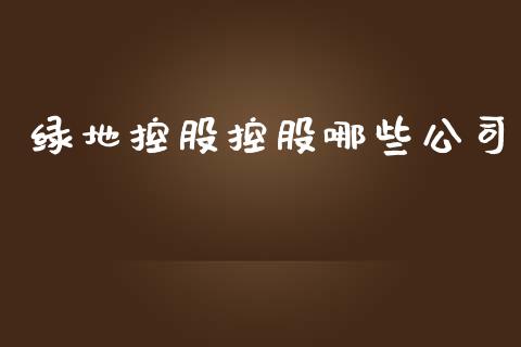 绿地控股控股哪些公司_https://cj001.lansai.wang_股市问答_第1张