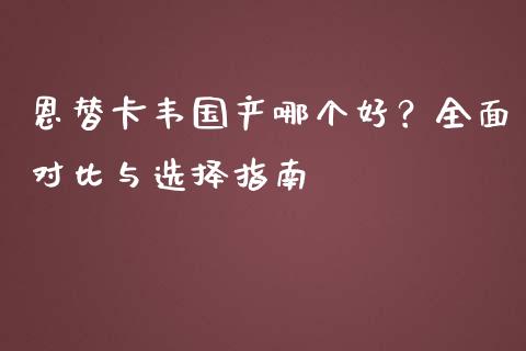 恩替卡韦国产哪个好？全面对比与选择指南_https://cj001.lansai.wang_理财问答_第1张