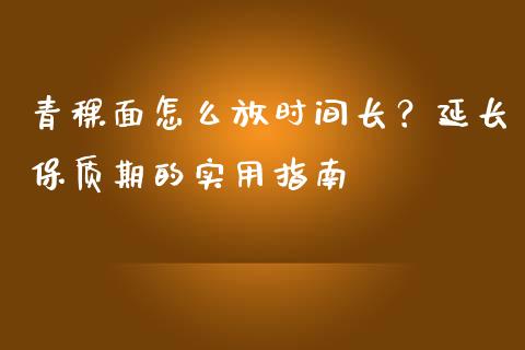 青稞面怎么放时间长?延长保质期的实用指南_财经问答_第1张_财经百问网 青稞面怎么放时间长?延长保质期的实用指南_https://cj001.lansai.wang_财经问答_第1张
