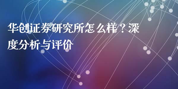 华创证券研究所怎么样？深度分析与评价_https://cj001.lansai.wang_股市问答_第1张