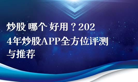 炒股 哪个 好用？2024年炒股APP全方位评测与推荐_https://cj001.lansai.wang_财经百问_第1张