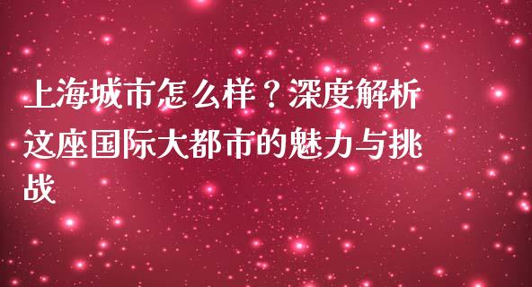 上海城市怎么样？深度解析这座国际大都市的魅力与挑战_https://cj001.lansai.wang_期货问答_第1张