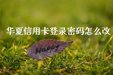 华夏信用卡登录密码怎么改_https://cj001.lansai.wang_金融问答_第1张